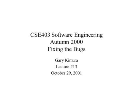 CSE403 Software Engineering Autumn 2000 Fixing the Bugs Gary Kimura Lecture #13 October 29, 2001.