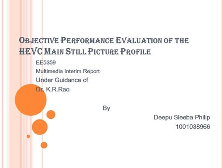 O BJECTIVE P ERFORMANCE E VALUATION OF THE HEVC M AIN S TILL P ICTURE P ROFILE EE5359 Multimedia Interim Report Under Guidance of Dr. K.R.Rao By Deepu.