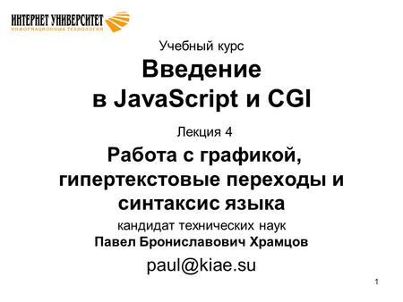 1 Учебный курс Введение в JavaScript и CGI Лекция 4 Работа с графикой, гипертекстовые переходы и синтаксис языка кандидат технических наук Павел Брониславович.