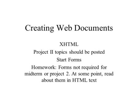 Creating Web Documents XHTML Project II topics should be posted Start Forms Homework: Forms not required for midterm or project 2. At some point, read.