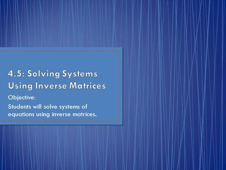 Objective: Students will solve systems of equations using inverse matrices.