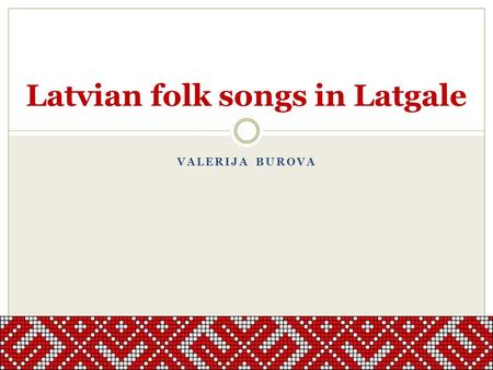 VALERIJA BUROVA Latvian folk songs in Latgale. The Folk Song As a Latvian Folk Tradition The oldest written documentations of Latvian folk songs that.