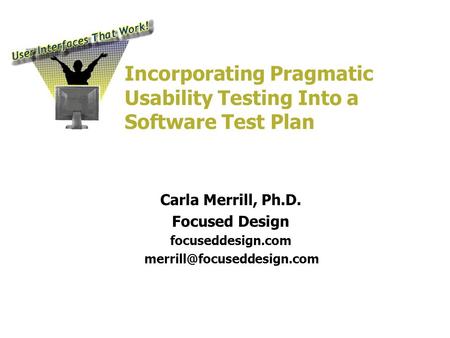 Incorporating Pragmatic Usability Testing Into a Software Test Plan Carla Merrill, Ph.D. Focused Design focuseddesign.com