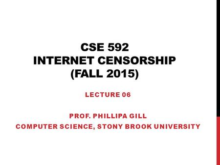 CSE 592 INTERNET CENSORSHIP (FALL 2015) LECTURE 06 PROF. PHILLIPA GILL COMPUTER SCIENCE, STONY BROOK UNIVERSITY.