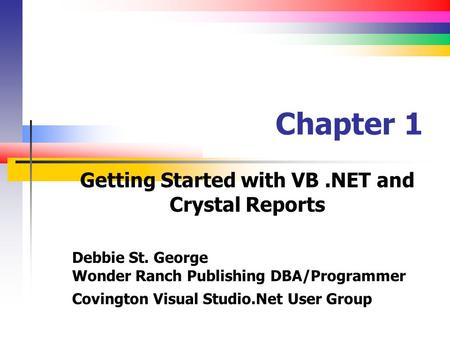 Chapter 1 Getting Started with VB.NET and Crystal Reports Debbie St. George Wonder Ranch Publishing DBA/Programmer Covington Visual Studio.Net User Group.