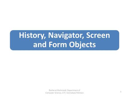 History, Navigator, Screen and Form Objects Basharat Mahmood, Department of Computer Science, CIIT, Islamabad, Pakistan 1.