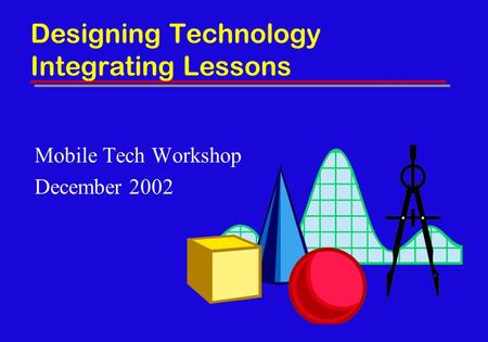 Designing Technology Integrating Lessons Mobile Tech Workshop December 2002.