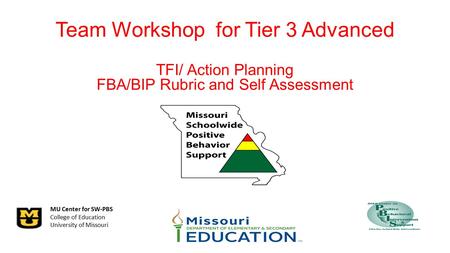 MU Center for SW-PBS College of Education University of Missouri Team Workshop for Tier 3 Advanced TFI/ Action Planning FBA/BIP Rubric and Self Assessment.