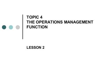 TOPIC 4 THE OPERATIONS MANAGEMENT FUNCTION LESSON 2.