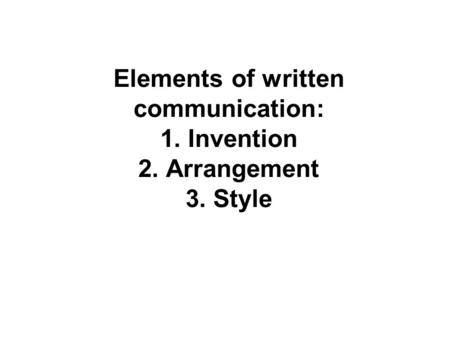 Elements of written communication: 1. Invention 2. Arrangement 3. Style.