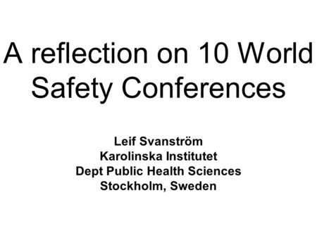 A reflection on 10 World Safety Conferences Leif Svanström Karolinska Institutet Dept Public Health Sciences Stockholm, Sweden.