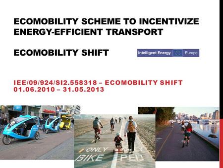 ECOMOBILITY SCHEME TO INCENTIVIZE ENERGY-EFFICIENT TRANSPORT ECOMOBILITY SHIFT IEE/09/924/SI2.558318 – ECOMOBILITY SHIFT 01.06.2010 – 31.05.2013.