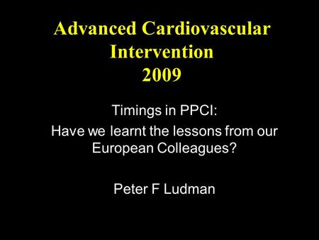 Advanced Cardiovascular Intervention 2009 Timings in PPCI: Have we learnt the lessons from our European Colleagues? Peter F Ludman.