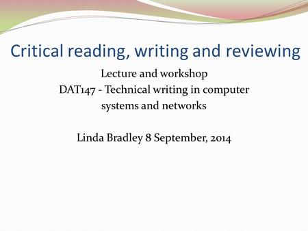 Critical reading, writing and reviewing Lecture and workshop DAT147 - Technical writing in computer systems and networks Linda Bradley 8 September, 2014.