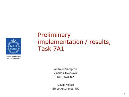 1 Preliminary implementation / results, Task 7A1 Andrew Frampton Vladimir Cvetkovic KTH, Sweden David Holton Serco Assurance, UK.