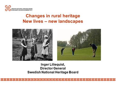 Changes in rural heritage New lives – new landscapes Inger Liliequist, Director General Swedish National Heritage Board.