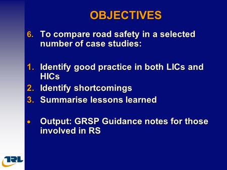 OBJECTIVES 6. To compare road safety in a selected number of case studies: 1.Identify good practice in both LICs and HICs 2.Identify shortcomings 3. Summarise.