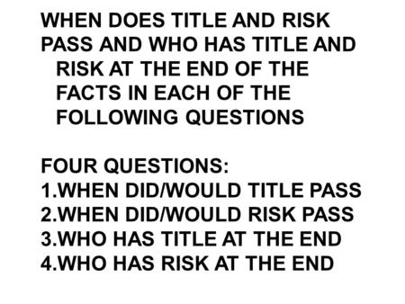 WHEN DOES TITLE AND RISK PASS AND WHO HAS TITLE AND RISK AT THE END OF THE FACTS IN EACH OF THE FOLLOWING QUESTIONS FOUR QUESTIONS: 1.WHEN DID/WOULD TITLE.