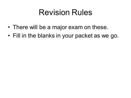 Revision Rules There will be a major exam on these. Fill in the blanks in your packet as we go.