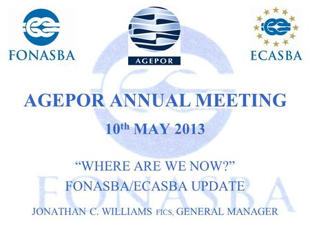 AGEPOR ANNUAL MEETING 10 th MAY 2013 “WHERE ARE WE NOW?” FONASBA/ECASBA UPDATE JONATHAN C. WILLIAMS FICS, GENERAL MANAGER.