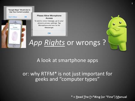 App Rights or wrongs ? A look at smartphone apps or: why RTFM* is not just important for geeks and “computer types” * = Read The F+*#ing (or “Fine”) Manual.