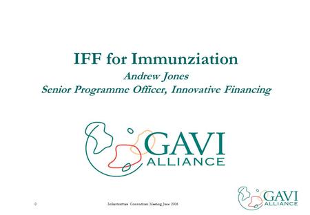 Infrastructure Consortium Meeting June 20060 IFF for Immunziation Andrew Jones Senior Programme Officer, Innovative Financing.