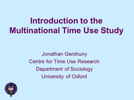 Introduction to the Multinational Time Use Study Jonathan Gershuny Centre for Time Use Research Department of Sociology University of Oxford.