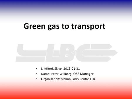 Limfjord, Skive, 2013-01-31 Name: Peter Willborg, QSE Manager Organisation: Malmö Lorry Centre LTD Green gas to transport.