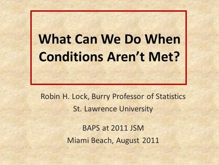 What Can We Do When Conditions Aren’t Met? Robin H. Lock, Burry Professor of Statistics St. Lawrence University BAPS at 2011 JSM Miami Beach, August 2011.