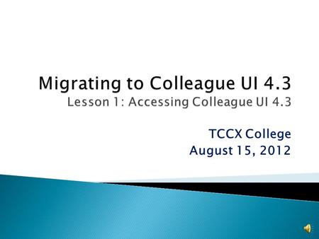 TCCX College August 15, 2012 The TCCX District will be upgrading to the new Internet-based version of Colleague UI 4.3 The old desktop version will not.