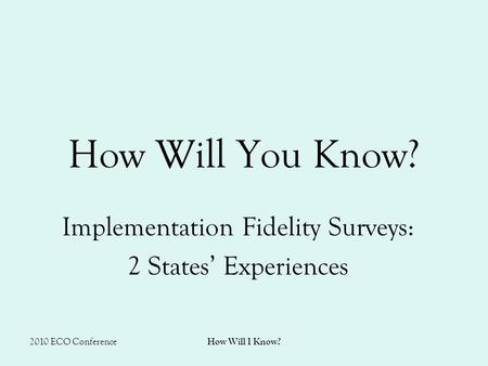 2010 ECO Conference How Will I Know? How Will You Know? Implementation Fidelity Surveys: 2 States’ Experiences.