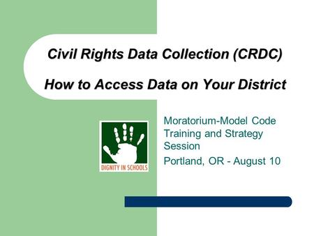 Civil Rights Data Collection (CRDC) How to Access Data on Your District Moratorium-Model Code Training and Strategy Session Portland, OR - August 10.