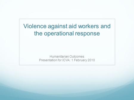 Violence against aid workers and the operational response Humanitarian Outcomes Presentation for ICVA: 1 February 2010.