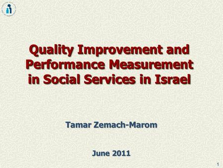 1 Quality Improvement and Performance Measurement in Social Services in Israel Tamar Zemach-Marom June 2011.