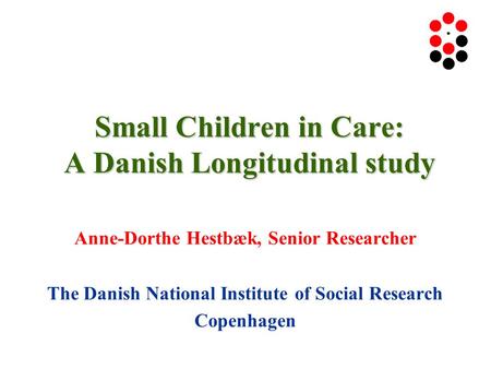 Small Children in Care: A Danish Longitudinal study Anne-Dorthe Hestbæk, Senior Researcher The Danish National Institute of Social Research Copenhagen.