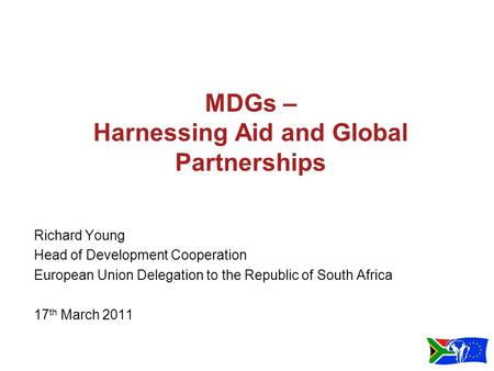 MDGs – Harnessing Aid and Global Partnerships Richard Young Head of Development Cooperation European Union Delegation to the Republic of South Africa 17.