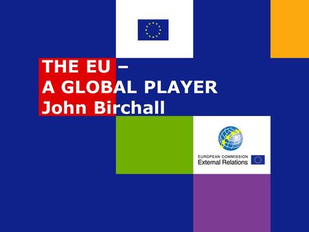 THE EU – A GLOBAL PLAYER John Birchall. Why act at EU level ? - Adding value Consistency (policies and instruments) Economies of scale  Financial – see.