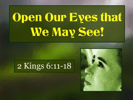 Open Our Eyes that We May See! 2 Kings 6:11-18. 2 Kings 6:11-18 (1) Therefore the heart of the king of Syria was greatly troubled by this thing; and he.