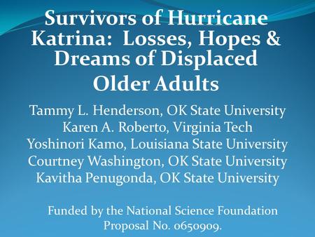 Survivors of Hurricane Katrina: Losses, Hopes & Dreams of Displaced Older Adults Tammy L. Henderson, OK State University Karen A. Roberto, Virginia Tech.