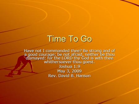 Time To Go Have not I commanded thee? Be strong and of a good courage; be not afraid, neither be thou dismayed: for the LORD thy God is with thee whithersoever.