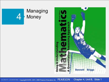 Copyright © 2015, 2011, 2008 Pearson Education, Inc. Chapter 4, Unit B, Slide 1 Managing Money 4.