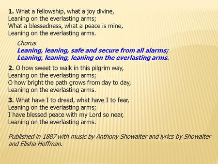 1. What a fellowship, what a joy divine, Leaning on the everlasting arms; What a blessedness, what a peace is mine, Leaning on the everlasting arms. Chorus.