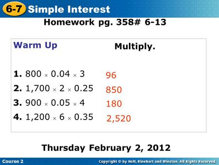 Warm Up 1. 800  0.04  3 2. 1,700  2  0.25 3. 900  0.05  4 4. 1,200  6  0.35 96 850 180 Course 2 6-7 Simple Interest 2,520 Thursday February 2,