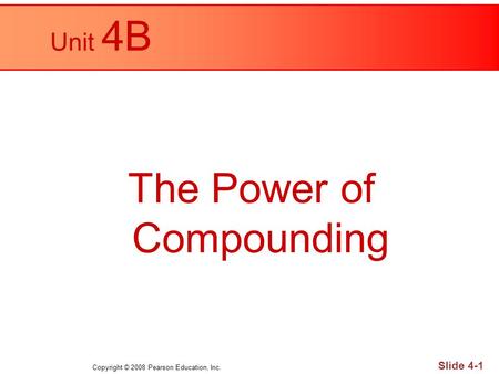 Copyright © 2008 Pearson Education, Inc. Slide 4-1 Unit 4B The Power of Compounding.