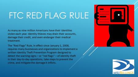 FTC RED FLAG RULE As many as nine million Americans have their identities stolen each year. Identity thieves may drain their accounts, damage their credit,