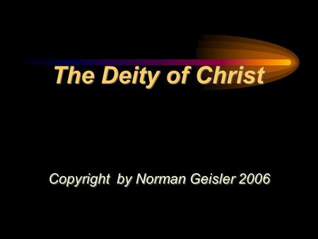 The Deity of Christ Copyright by Norman Geisler 2006 Copyright by Norman Geisler 2006.