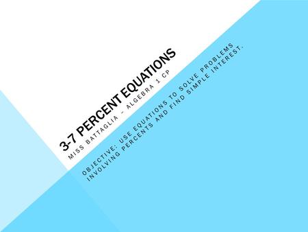 3-7 PERCENT EQUATIONS MISS BATTAGLIA – ALGEBRA 1 CP OBJECTIVE: USE EQUATIONS TO SOLVE PROBLEMS INVOLVING PERCENTS AND FIND SIMPLE INTEREST.