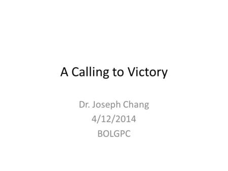 A Calling to Victory Dr. Joseph Chang 4/12/2014 BOLGPC.