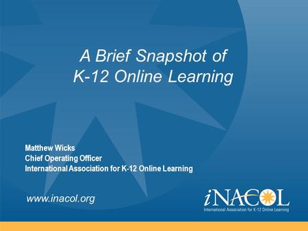 Www.inacol.org A Brief Snapshot of K-12 Online Learning Matthew Wicks Chief Operating Officer International Association for K-12 Online Learning.