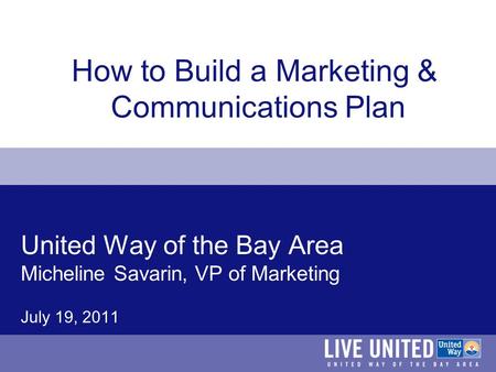 United Way of the Bay Area Micheline Savarin, VP of Marketing July 19, 2011 How to Build a Marketing & Communications Plan.